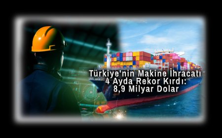 Türkiye'nin Makine İhracatı 4 Ayda Rekor Kırdı: 8,9 Milyar Dolar