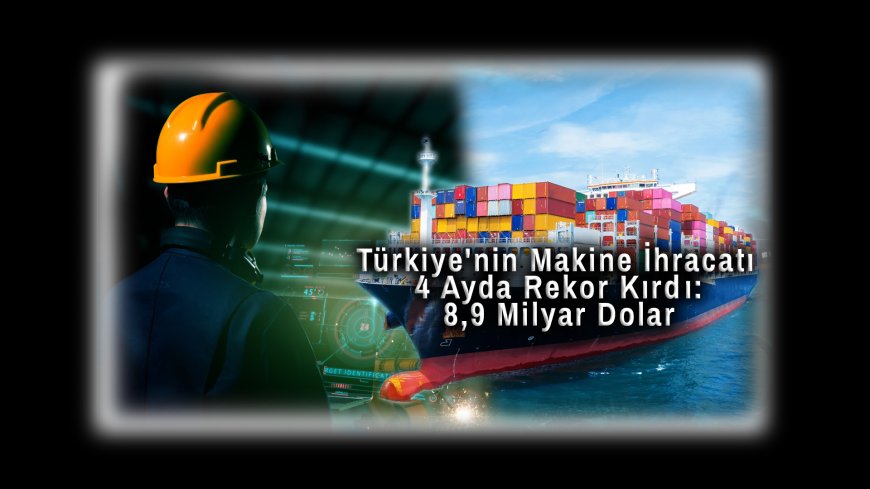 Türkiye'nin Makine İhracatı 4 Ayda Rekor Kırdı: 8,9 Milyar Dolar