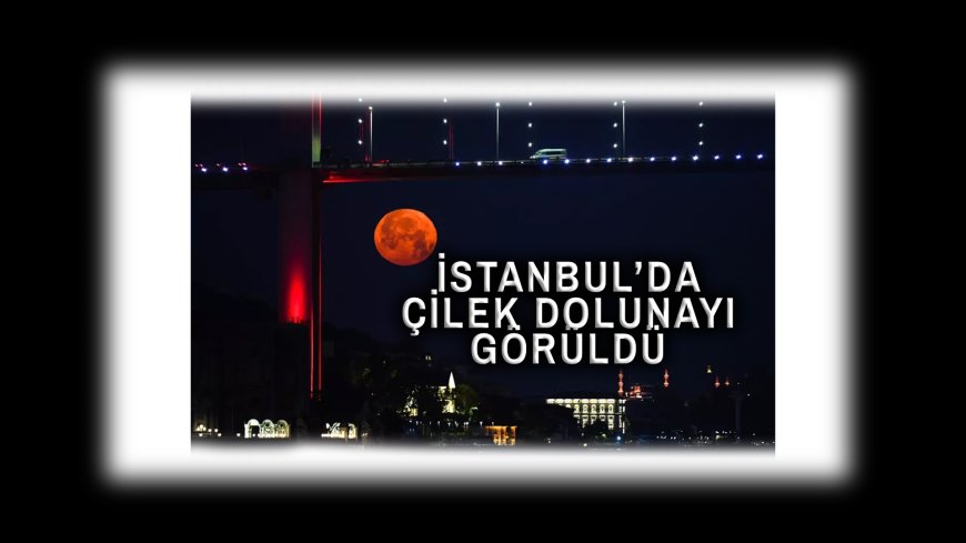 İstanbul'da Çilek Dolunayı Büyüledi: Yıllar Sonra Gelen Görsel Şölen!