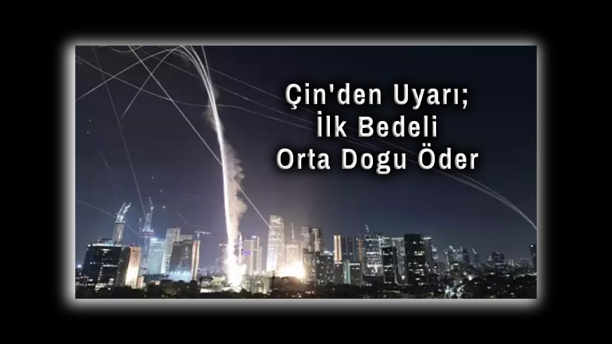 Çin'den Uyarı: İran-İsrail Çatışmasının İlk Bedelini Orta Doğu Öder!