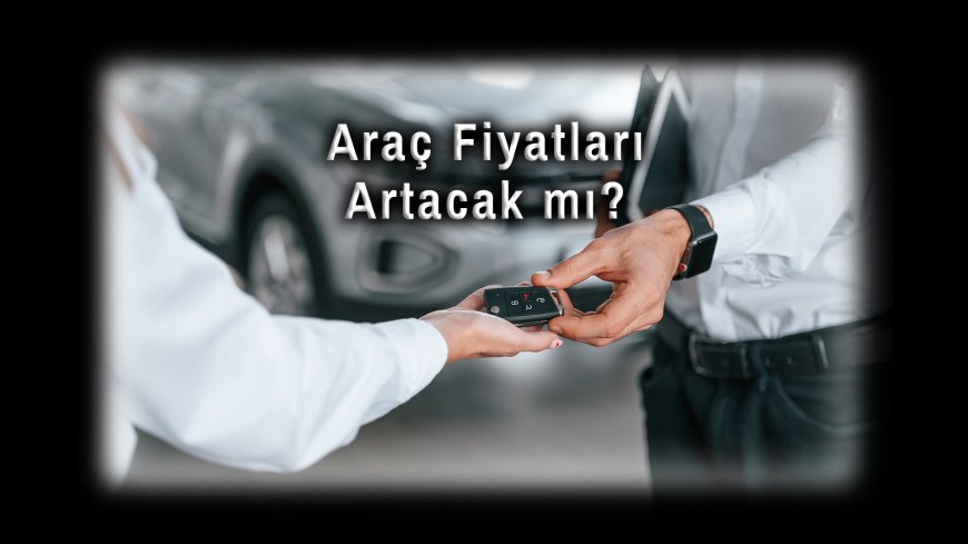 ÖTV Düzenlemesi Sonrası Gözler Otomobil Piyasasında: Araç Fiyatları Artacak mı?