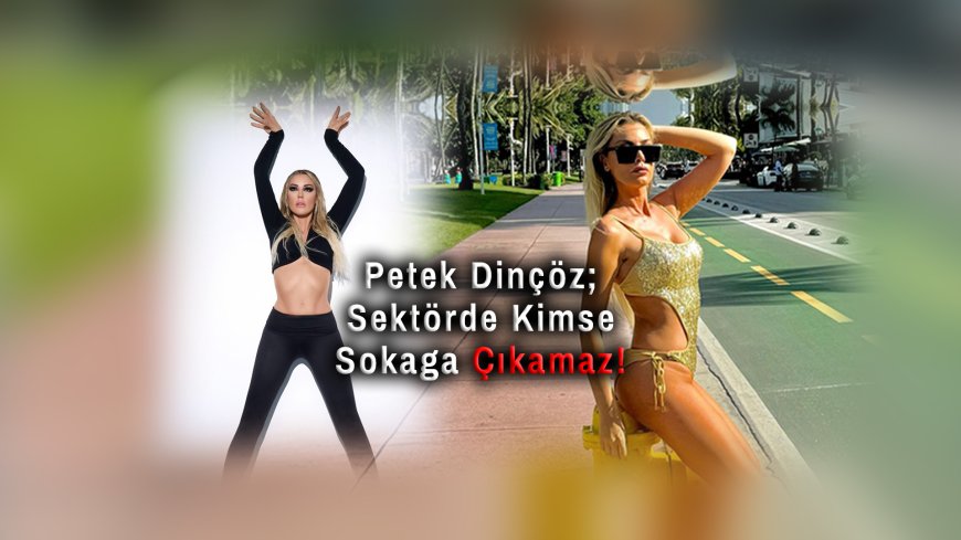 Petek Dinçöz: “Canlı Yayın Açarsam Sektörde Kimse Sokağa Çıkamaz!”