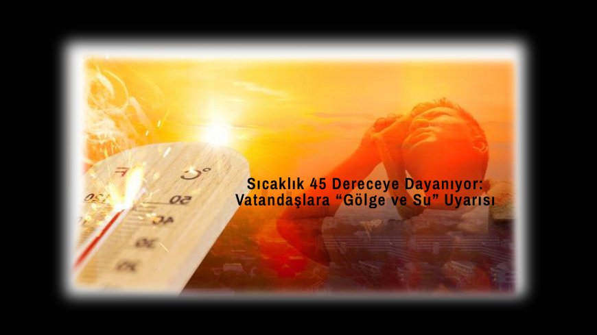 Kavurucu Sıcaklar Geliyor: Termometreler 45 Dereceye Yaklaşıyor!
