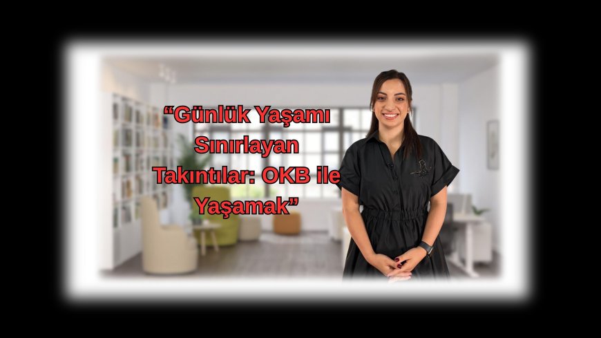 Günlük Hayatı Esir Alan Zorlayıcı Düşünceler: OKB Üzerine Bir Bakış