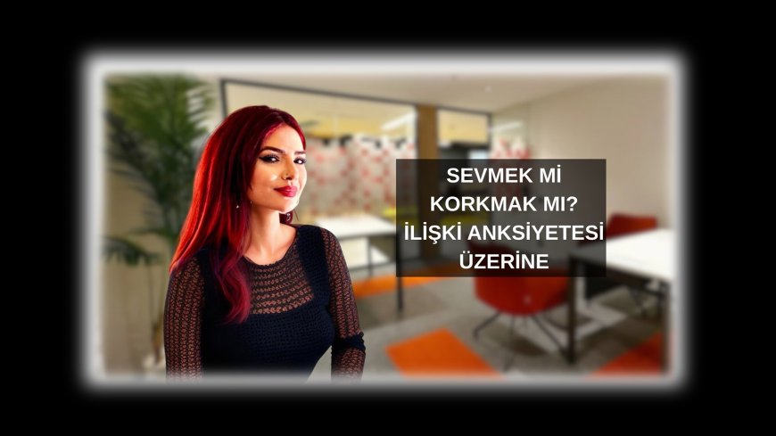 İlişki Anksiyetesi: Sevmekten Korkmak