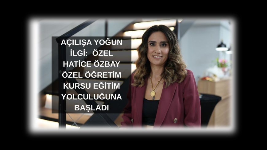 Özel Hatice Özbay Özel Öğretim Kurumu Kapılarını Açtı: Geleceğin Başarıları İçin İlk Adım Atıldı