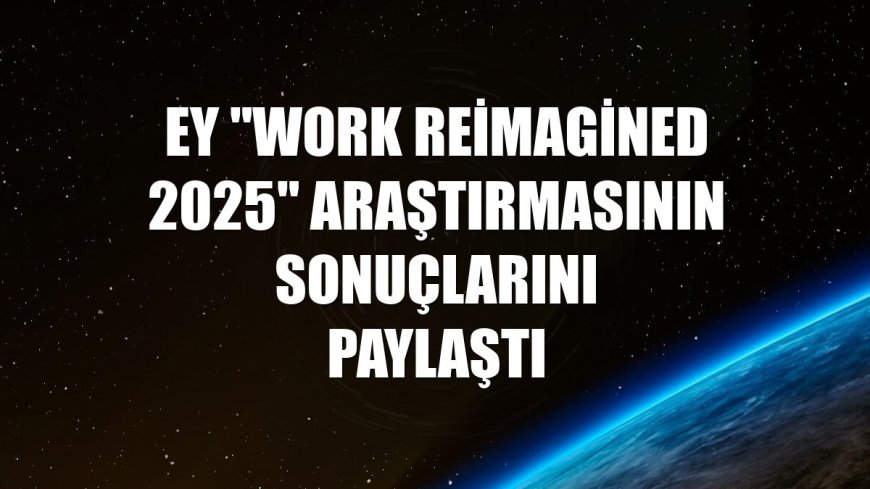 EY, “Work Reimagined 2025” Araştırmasının Sonuçlarını Paylaştı