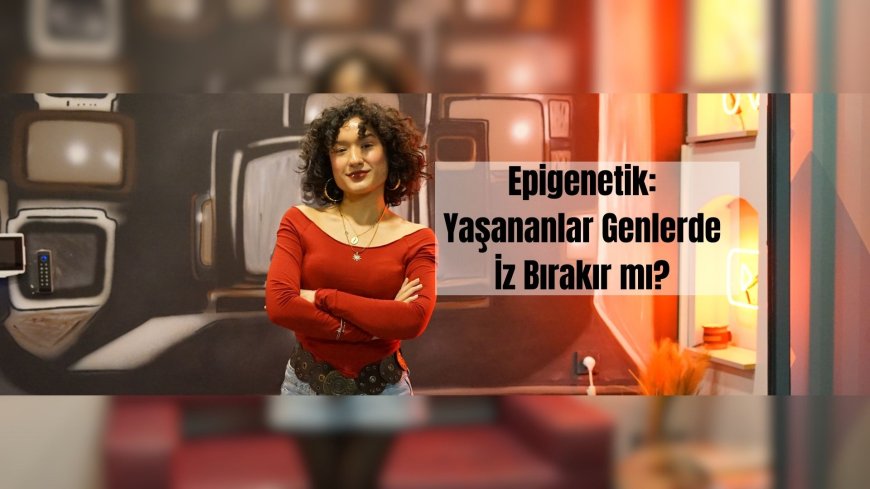 Epigenetik: Yaşananlar Genlerde İz Bırakır mı?