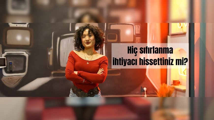 Hiç sıfırlanma ihtiyacı hissettiniz mi?