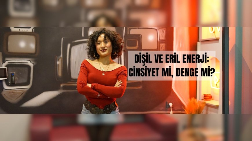 Dişil ve Eril Enerji: Cinsiyet Mi, Denge Mi?